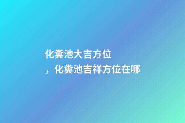 化糞池大吉方位，化糞池吉祥方位在哪